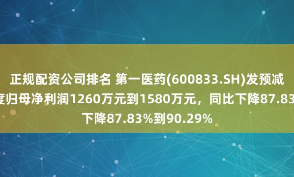 正规配资公司排名 第一医药(600833.SH)发预减，预计半年度归母净利润1260万元到1580万元，同比下降87.83%到90.29%