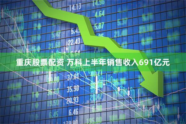 重庆股票配资 万科上半年销售收入691亿元