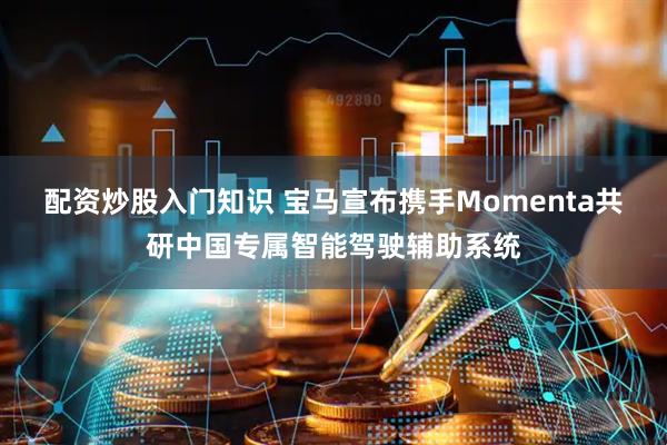 配资炒股入门知识 宝马宣布携手Momenta共研中国专属智能驾驶辅助系统