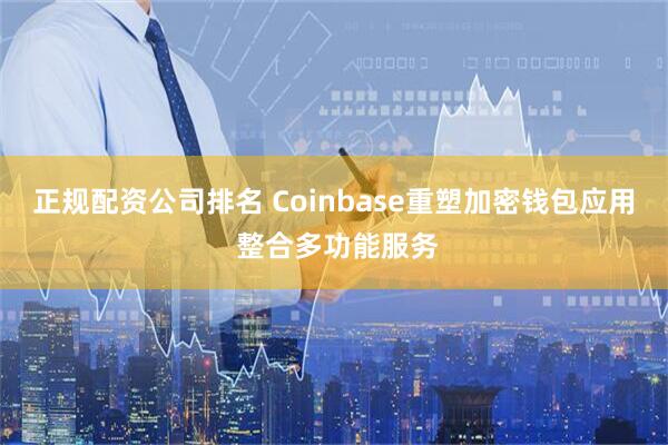 正规配资公司排名 Coinbase重塑加密钱包应用 整合多功能服务