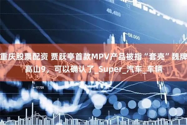 重庆股票配资 贾跃亭首款MPV产品被指“套壳”魏牌高山9，可以确认了_Super_汽车_车辆