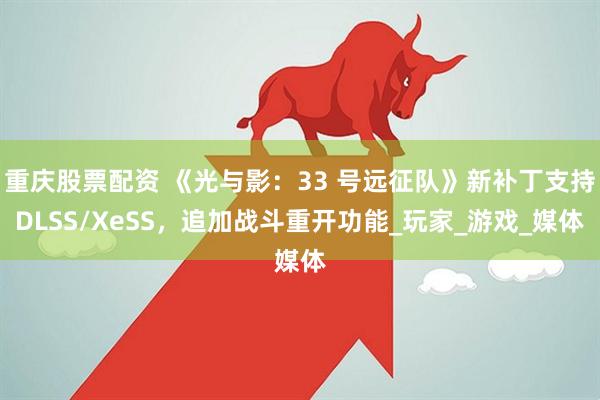 重庆股票配资 《光与影：33 号远征队》新补丁支持DLSS/XeSS，追加战斗重开功能_玩家_游戏_媒体