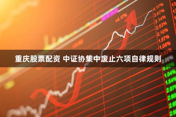 重庆股票配资 中证协集中废止六项自律规则