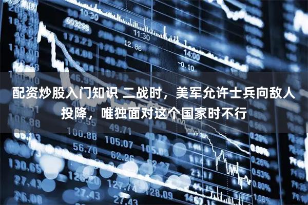 配资炒股入门知识 二战时，美军允许士兵向敌人投降，唯独面对这个国家时不行