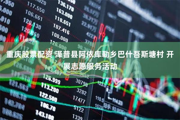 重庆股票配资 泽普县阿依库勒乡巴什吾斯塘村 开展志愿服务活动