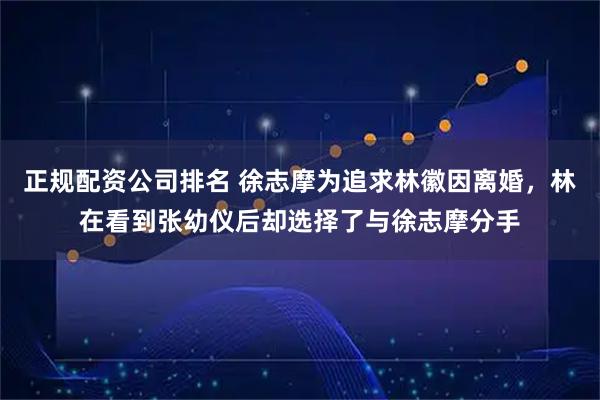 正规配资公司排名 徐志摩为追求林徽因离婚，林在看到张幼仪后却选择了与徐志摩分手