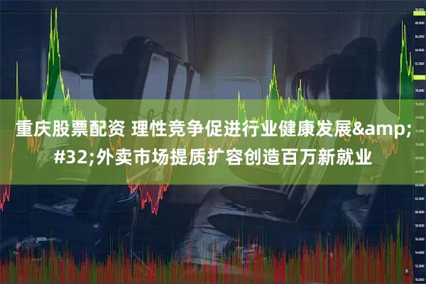 重庆股票配资 理性竞争促进行业健康发展 外卖市场提质扩容创造百万新就业