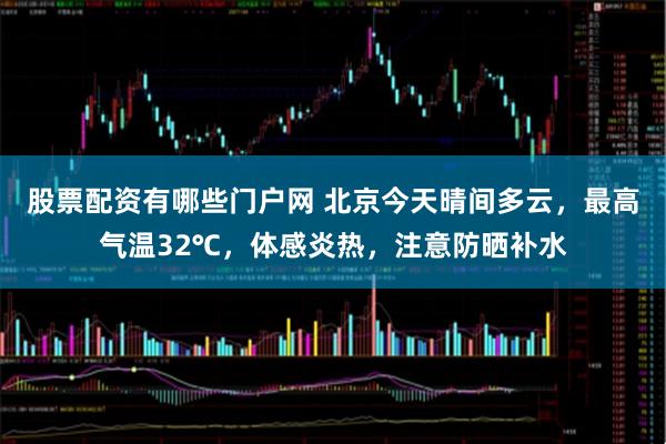 股票配资有哪些门户网 北京今天晴间多云，最高气温32℃，体感炎热，注意防晒补水